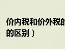 价内税和价外税的区别在于（价内税和价外税的区别）
