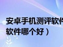 安卓手机测评软件哪个好一点（安卓手机测评软件哪个好）