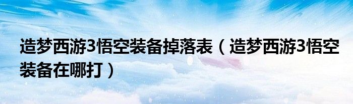 造梦西游3悟空装备掉落表（造梦西游3悟空装备在哪打）