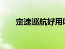 定速巡航好用吗?（定速巡航实用性）