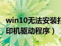 win10无法安装打印机驱动程序（无法安装打印机驱动程序）