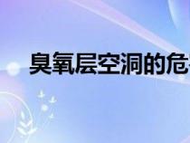 臭氧层空洞的危害是什么（臭氧层空洞）