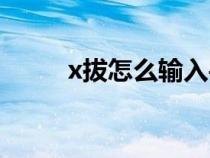 x拔怎么输入手机（x拔怎么输入）