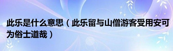 此乐是什么意思（此乐留与山僧游客受用安可为俗士道哉）