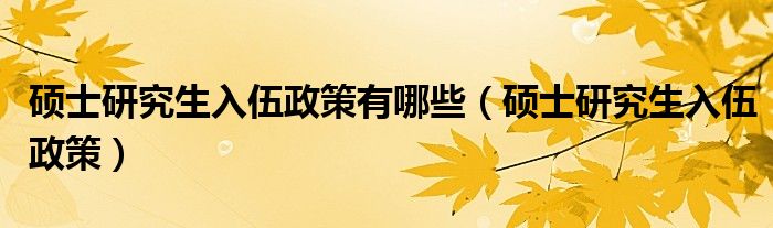 硕士研究生入伍政策有哪些（硕士研究生入伍政策）