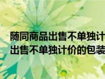 随同商品出售不单独计价的包装物计入什么科目（随同商品出售不单独计价的包装物）