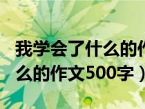我学会了什么的作文500字左右（我学会了什么的作文500字）