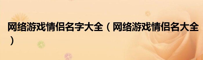 网络游戏情侣名字大全（网络游戏情侣名大全）