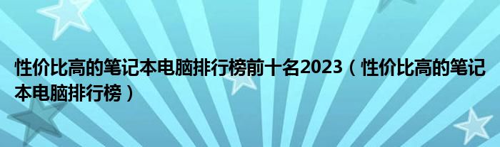 性价比高的笔记本电脑排行榜前十名2023（性价比高的笔记本电脑排行榜）