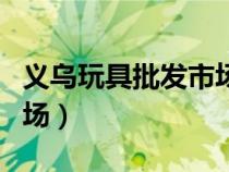 义乌玩具批发市场一手货源（义乌玩具批发市场）
