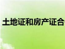 土地证和房产证合并了吗（土地证和房产证）