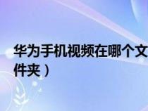 华为手机视频在哪个文件夹里面找（华为手机视频在哪个文件夹）