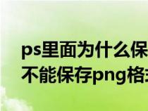 ps里面为什么保存不了png格式（ps为什么不能保存png格式）