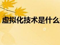 虚拟化技术是什么技术（虚拟化技术是什么）