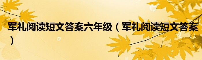 军礼阅读短文答案六年级（军礼阅读短文答案）