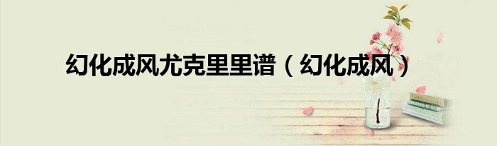 幻化成风尤克里里谱（幻化成风）