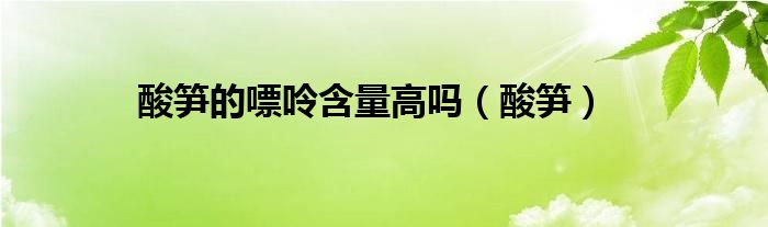 酸笋的嘌呤含量高吗（酸笋）