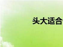 头大适合什么帽子（头大）