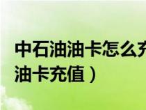 中石油油卡怎么充值最优惠（如何给中石油加油卡充值）
