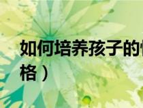 如何培养孩子的性格 书（如何培养孩子的性格）