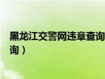 黑龙江交警网违章查询官方电话号码（黑龙江交警网违章查询）