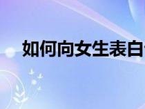 如何向女生表白话语（如何向女生表白）