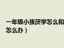 一年级小孩厌学怎么和他沟通（一年级小孩如果有厌学情绪怎么办）
