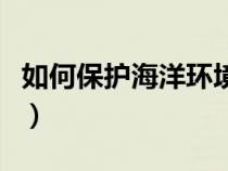 如何保护海洋环境的作文（如何保护海洋环境）