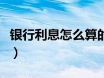 银行利息怎么算的计算方法（银行利息怎么算）
