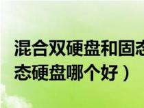 混合双硬盘和固态硬盘哪个好（混合硬盘和固态硬盘哪个好）