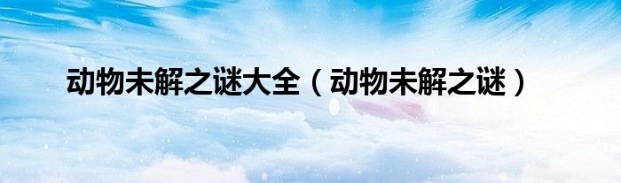 动物未解之谜大全（动物未解之谜）
