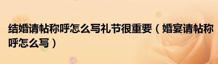 结婚请帖称呼怎么写礼节很重要（婚宴请帖称呼怎么写）