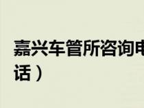 嘉兴车管所咨询电话多少（嘉兴车管所咨询电话）