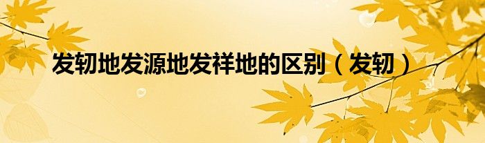 发轫地发源地发祥地的区别（发轫）
