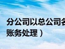 分公司以总公司名义开票（总公司开分公司的账务处理）