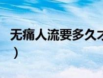 无痛人流要多久才能做（无痛人流要多长时间）