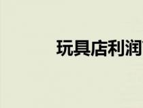 玩具店利润高吗（玩具店利润）