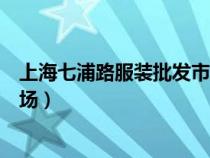 上海七浦路服装批发市场营业时间（上海七浦路服装批发市场）