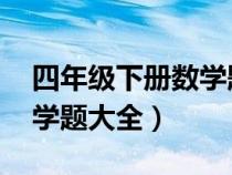 四年级下册数学题大全 试卷（四年级下册数学题大全）
