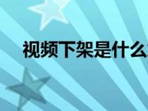 视频下架是什么意思（下架是什么意思）