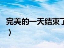 完美的一天结束了朋友圈怎么写（完美的一天）