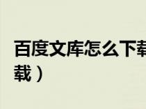 百度文库怎么下载付费文档（百度文库怎么下载）