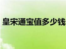皇宋通宝值多少钱一枚（皇宋通宝值多少钱）