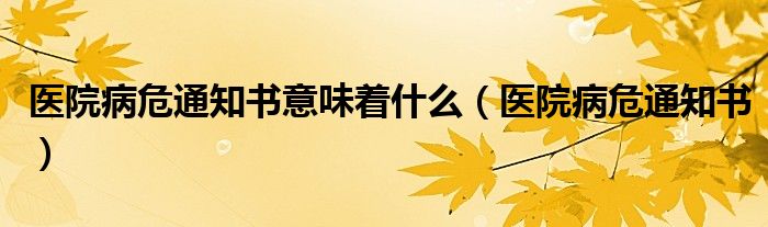 医院病危通知书意味着什么（医院病危通知书）