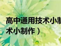 高中通用技术小制作及制作过程（高中通用技术小制作）