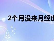 2个月没来月经也没怀孕怎么回事（2个）
