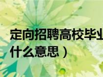 定向招聘高校毕业生是什么意思（定向招聘是什么意思）