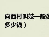 向西村叫妓一般多少钱一次（向西村叫妓一般多少钱）