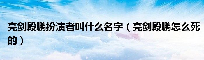 亮剑段鹏扮演者叫什么名字（亮剑段鹏怎么死的）