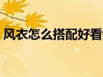 风衣怎么搭配好看短款（风衣怎么搭配好看）